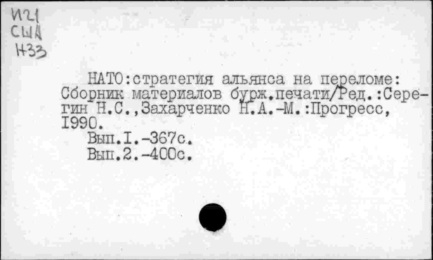 ﻿НАТО:стратегия альянса на переломе: Сборник материалов бурж.печати/Ред.:Сере гин Н. С..Захарченко Н.А.-М.:Прогресс,
Вып.1.-367с.
Вып.2.-400с.